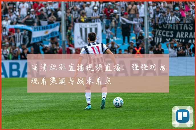 高清欧冠直播视频直播：强强对话观看渠道与战术看点