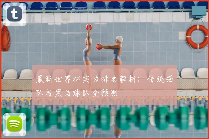 最新世界杯实力排名解析：传统强队与黑马球队全预测
