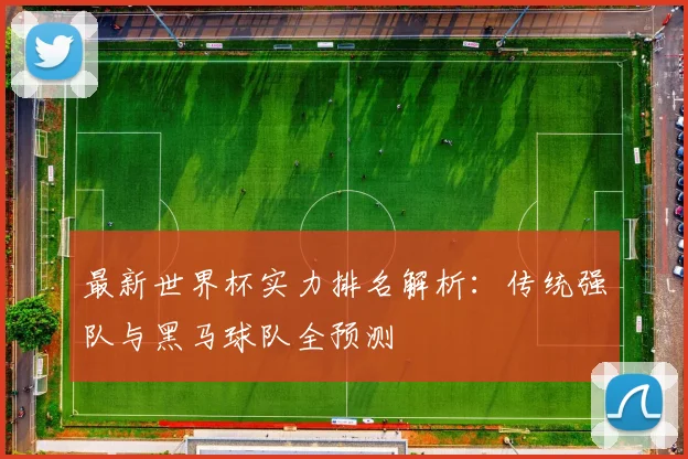 最新世界杯实力排名解析：传统强队与黑马球队全预测