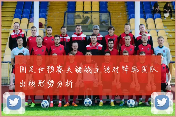 国足世预赛关键战主场对阵韩国队出线形势分析