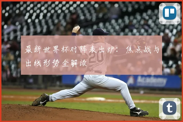 最新世界杯对阵表出炉：焦点战与出线形势全解读