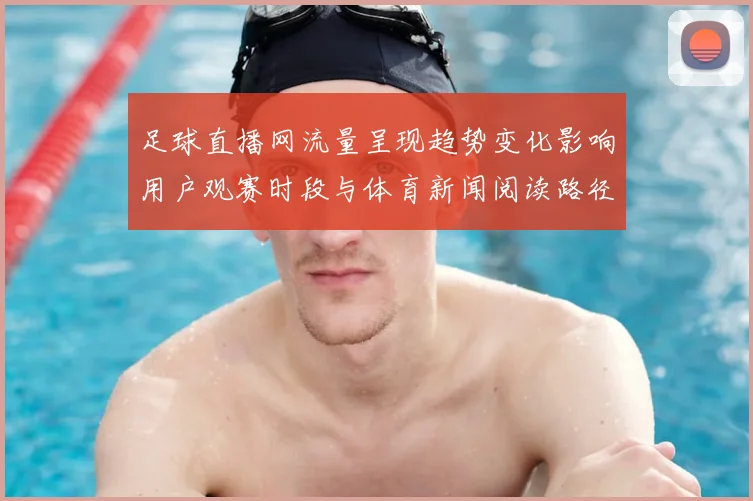 足球直播网流量呈现趋势变化影响用户观赛时段与体育新闻阅读路径