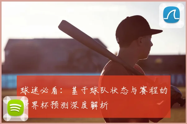 球迷必看：基于球队状态与赛程的世界杯预测深度解析
