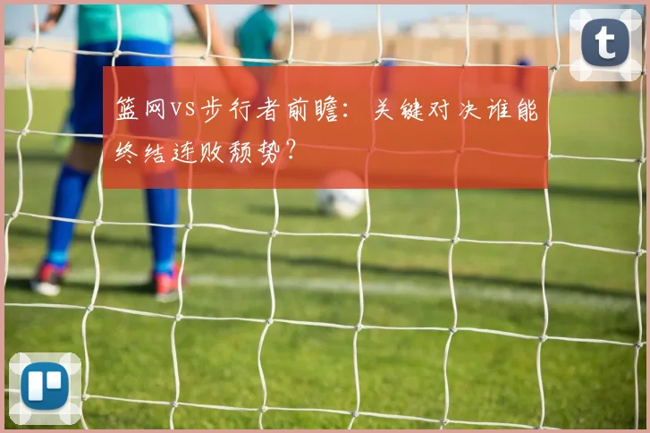 篮网vs步行者前瞻：关键对决谁能终结连败颓势？