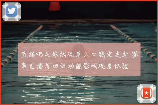直播吧足球线观看入口稳定更新 赛事直播与回放功能影响观看体验