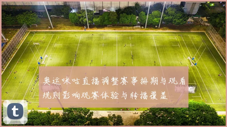 奥运咪咕直播调整赛事排期与观看规则影响观赛体验与转播覆盖