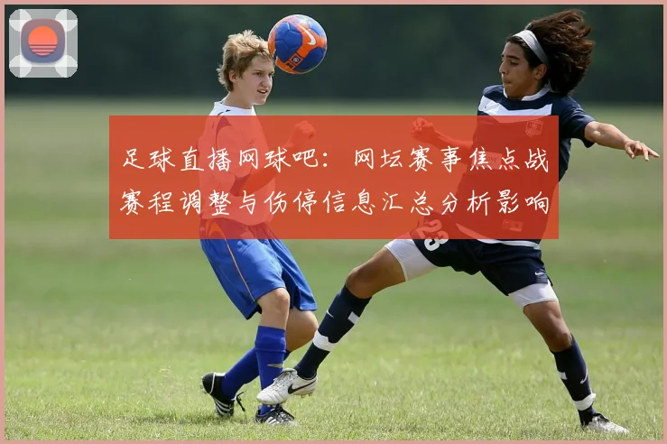 足球直播网球吧：网坛赛事焦点战赛程调整与伤停信息汇总分析影响比赛对位