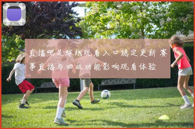 直播吧足球线观看入口稳定更新 赛事直播与回放功能影响观看体验