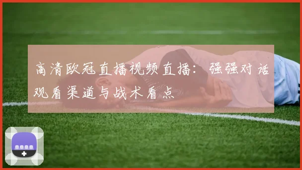 高清欧冠直播视频直播：强强对话观看渠道与战术看点