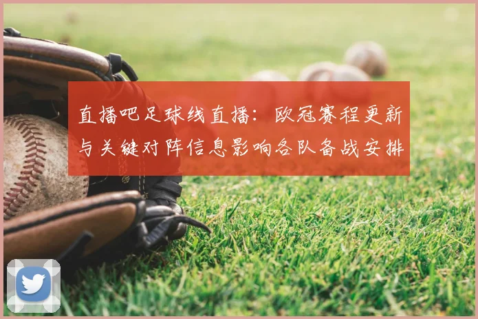 直播吧足球线直播：欧冠赛程更新与关键对阵信息影响各队备战安排