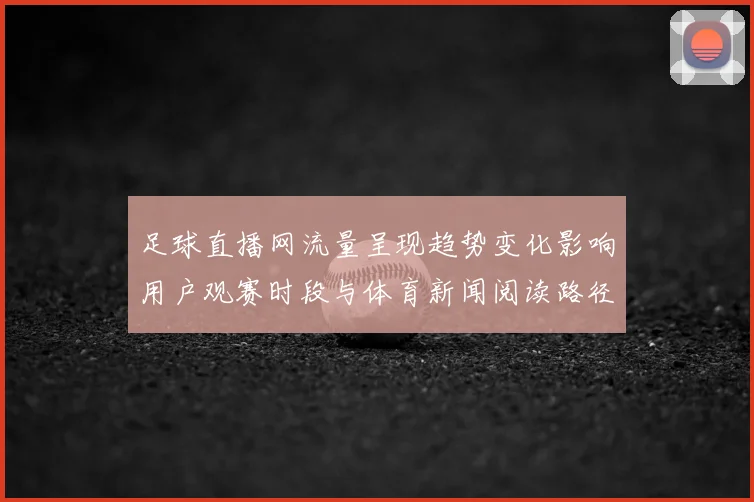 足球直播网流量呈现趋势变化影响用户观赛时段与体育新闻阅读路径