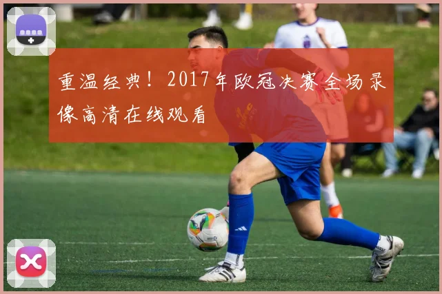 重温经典！2017年欧冠决赛全场录像高清在线观看