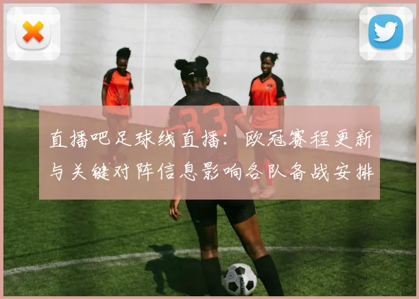 直播吧足球线直播：欧冠赛程更新与关键对阵信息影响各队备战安排